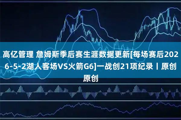 高亿管理 詹姆斯季后赛生涯数据更新[每场赛后2026-5-2湖人客场VS火箭G6]一战创21项纪录丨原创