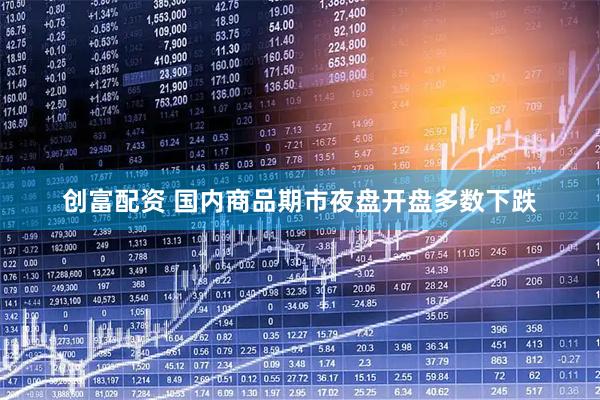 创富配资 国内商品期市夜盘开盘多数下跌